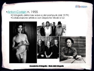 •Anton Corbjin n. 1955
   •Il fotografo della new wave e del post-punk (dal 1979)
   •Collaborazione artistica con Depeche Mode e U2




                     Accademia di fotografia – Storia della fotografia
 