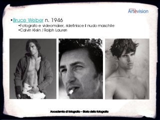 •Bruce Weber n. 1946
   •Fotografo e videomaker, ridefinisce il nudo maschile
   •Calvin Klein / Ralph Lauren




                    Accademia di fotografia – Storia della fotografia
 