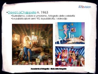 •David LaChappelle n. 1963
   •Surrealismo, colore e umorismo, fotografo delle celebrità
   •Le pubblicazioni anni ’90, la pubblicità, i videoclip




                     Accademia di fotografia – Storia della fotografia
 