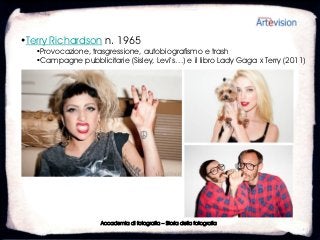 •Terry Richardson n. 1965
   •Provocazione, trasgressione, autobiografismo e trash
   •Campagne pubblicitarie (Sisley, Levi’s…) e il libro Lady Gaga x Terry (2011)




                     Accademia di fotografia – Storia della fotografia
 