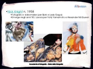 •Nick Knight n. 1958
   •Fotografo e videomaker (per Bjork e Lady Gaga)
   •Emerge negli anni ’80. Lavora per Yohji Yamamoto e Alexander McQueen




                   Accademia di fotografia – Storia della fotografia
 