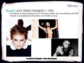 •Rankin (John Rankin Waddell) n. 1966
   •Creatore di riviste (Dazed and Confused, Rank), documentarista per BBC
   •Rankin Live (esibizione itinerante con ritratti al volo)




                    Accademia di fotografia – Storia della fotografia
 