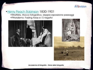 •Henry Peach Robinson 1830-1901
  •Ritrattista, ritocco fotografico, doppia esposizione paesaggi
  •Pittorialismo: Fading Away e i 5 negativi




                    Accademia di fotografia – Storia della fotografia
 
