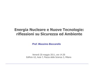 Energia Nucleare e Nuove Tecnologie:
 riflessioni su Sicurezza ed Ambiente

            Prof. Massimo Beccarello



              Venerdì 20 maggio 2011, ore 14.30
      Edificio U2, Aula 7, Piazza della Scienza 3, Milano
 