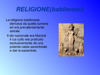 RELIGIONE(babilonesi) La religione babilonese derivava da quella sumera ed era prevalentemente astrale. Il dio nazionale era Marduk il cui culto era praticato esclusivamente da una potente casta sacerdotale e dal re-sacerdote. 