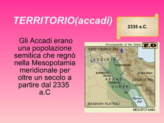 TERRITORIO(accadi) Gli Accadi erano una popolazione semitica che regnò nella Mesopotamia meridionale per oltre un secolo a partire dal 2335  a.C 2335 a.C. 