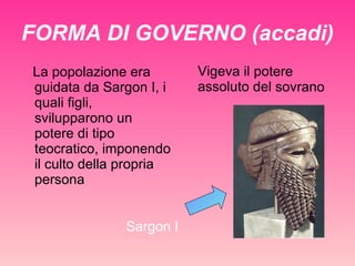 FORMA DI GOVERNO (accadi) La popolazione era guidata da Sargon I, i quali figli, svilupparono un potere di tipo teocratico, imponendo il culto della propria persona Sargon I Vigeva il potere assoluto del sovrano 