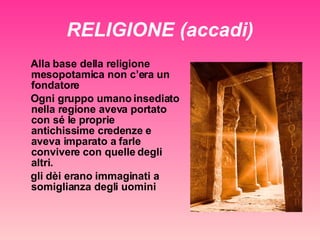 RELIGIONE (accadi) Alla base della religione mesopotamica non c’era un fondatore Ogni gruppo umano insediato nella regione aveva portato con sé le proprie antichissime credenze e aveva imparato a farle convivere con quelle degli altri.  gli dèi erano immaginati a somiglianza degli uomini 