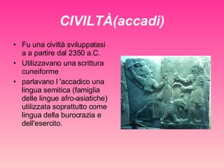 CIVILTÀ(accadi) Fu una civiltà sviluppatasi a a partire dal 2350 a.C. Utilizzavano una scrittura cuneiforme parlavano l 'accadico una lingua semitica (famiglia delle lingue afro-asiatiche) utilizzata soprattutto come lingua della burocrazia e dell'esercito.  