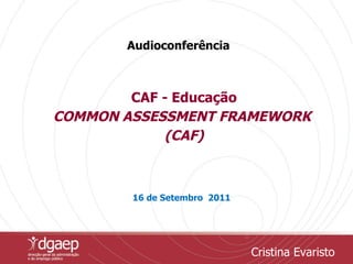 CAF - Educação COMMON ASSESSMENT FRAMEWORK  (CAF) 16 de Setembro  2011 Audioconferência Cristina Evaristo 