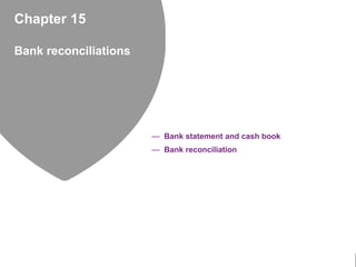 Chapter 15
Bank reconciliations
— Bank statement and cash book
— Bank reconciliation
 