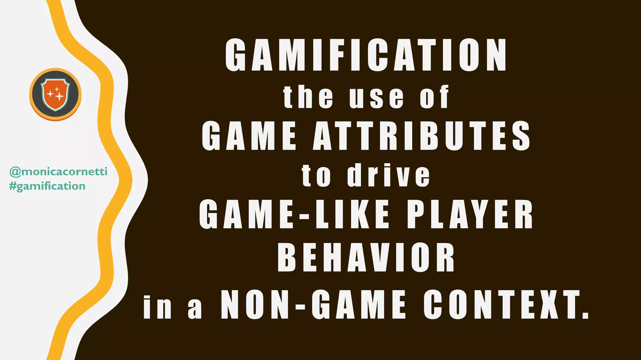 GAMIFICATION
t h e u s e o f
GAME ATTRIBUTES
t o d r i v e
GAME -LIKE PL AYER
BEHAVIOR
i n a NON -GAME CONTEXT.
@monicacornetti
#gamification
