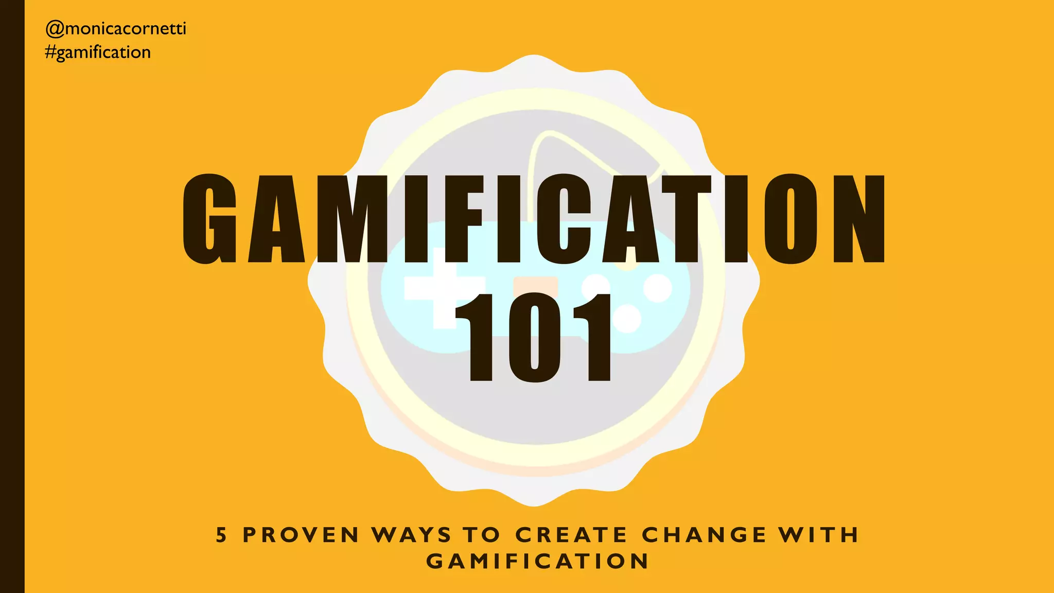 GAMIFICATION
101
5 P R OV E N WAY S TO C R E AT E C H A N G E W I T H
G A M I F I C AT I O N
@monicacornetti
#gamification