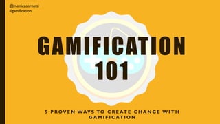GAMIFICATION
101
5 P R OV E N WAY S TO C R E AT E C H A N G E W I T H
G A M I F I C AT I O N
@monicacornetti
#gamification
 