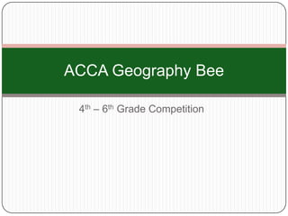 4th – 6th Grade Competition
ACCA Geography Bee
 