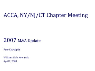 ACCA, NY/NJ/CT Chapter Meeting



2007 M&A Update
Pete Chatziplis

Williams Club, New York
April 2, 2008
 