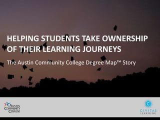 HELPING STUDENTS TAKE OWNERSHIP
OF THEIR LEARNING JOURNEYS
The Austin Community College Degree Map™ Story
 