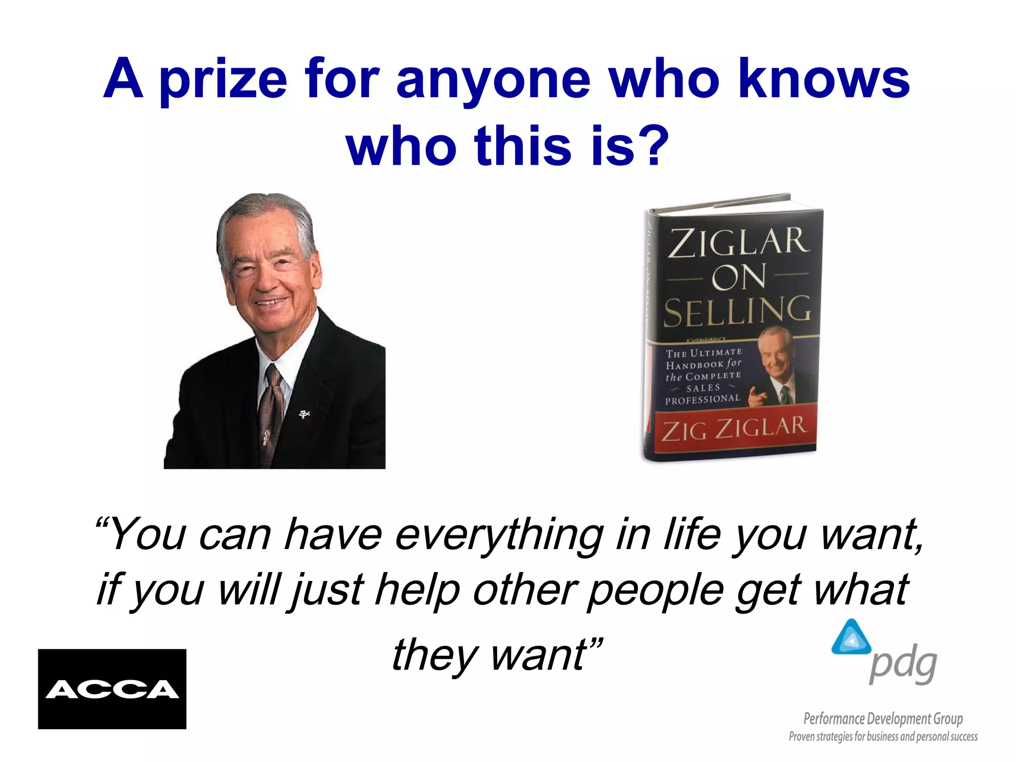 A prize for anyone who knows
who this is?
“You can have everything in life you want,
if you will just help other people get what
they want”
 