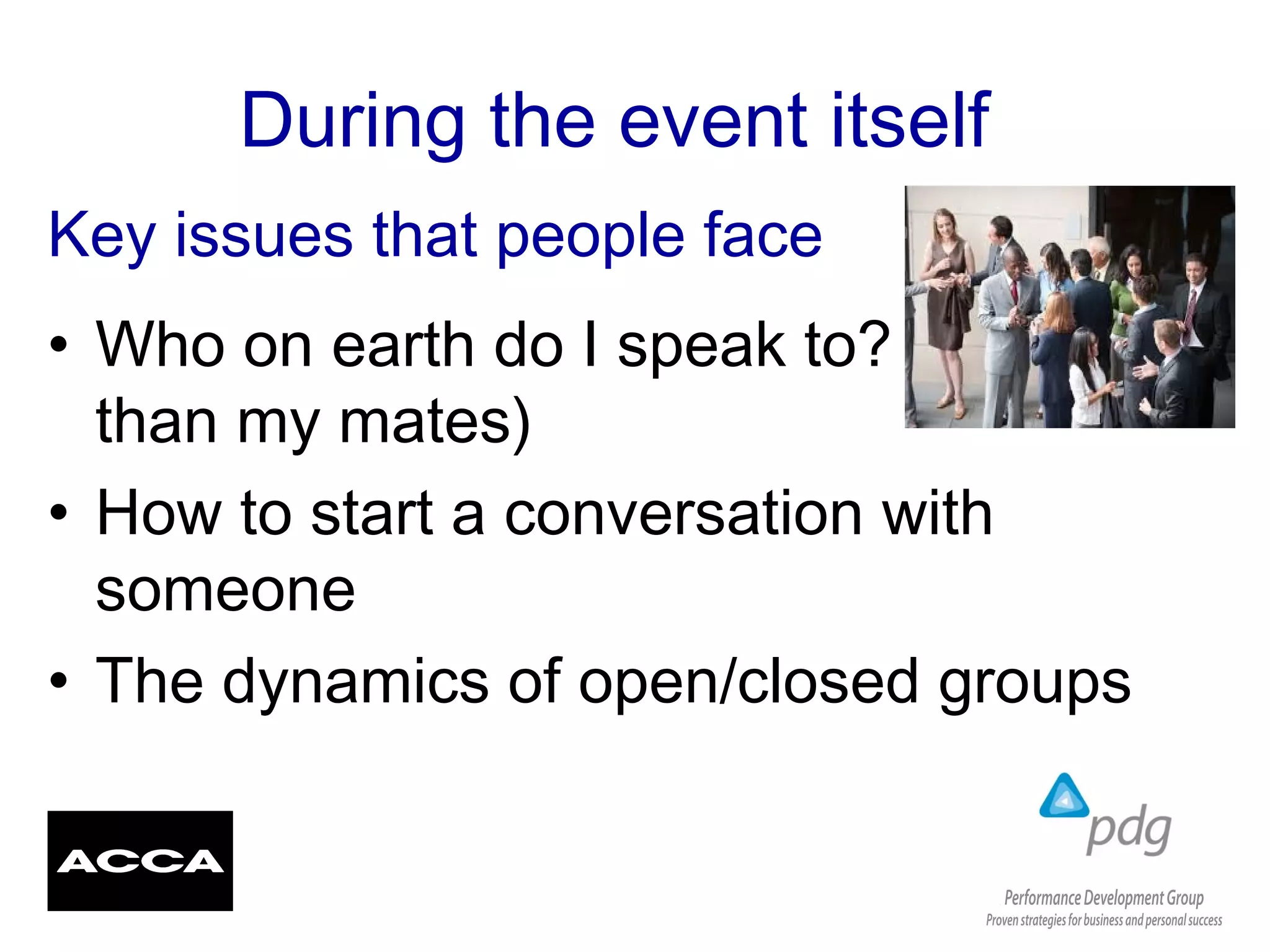 During the event itself
• Who on earth do I speak to? (other
than my mates)
• How to start a conversation with
someone
• The dynamics of open/closed groups
Key issues that people face
 
