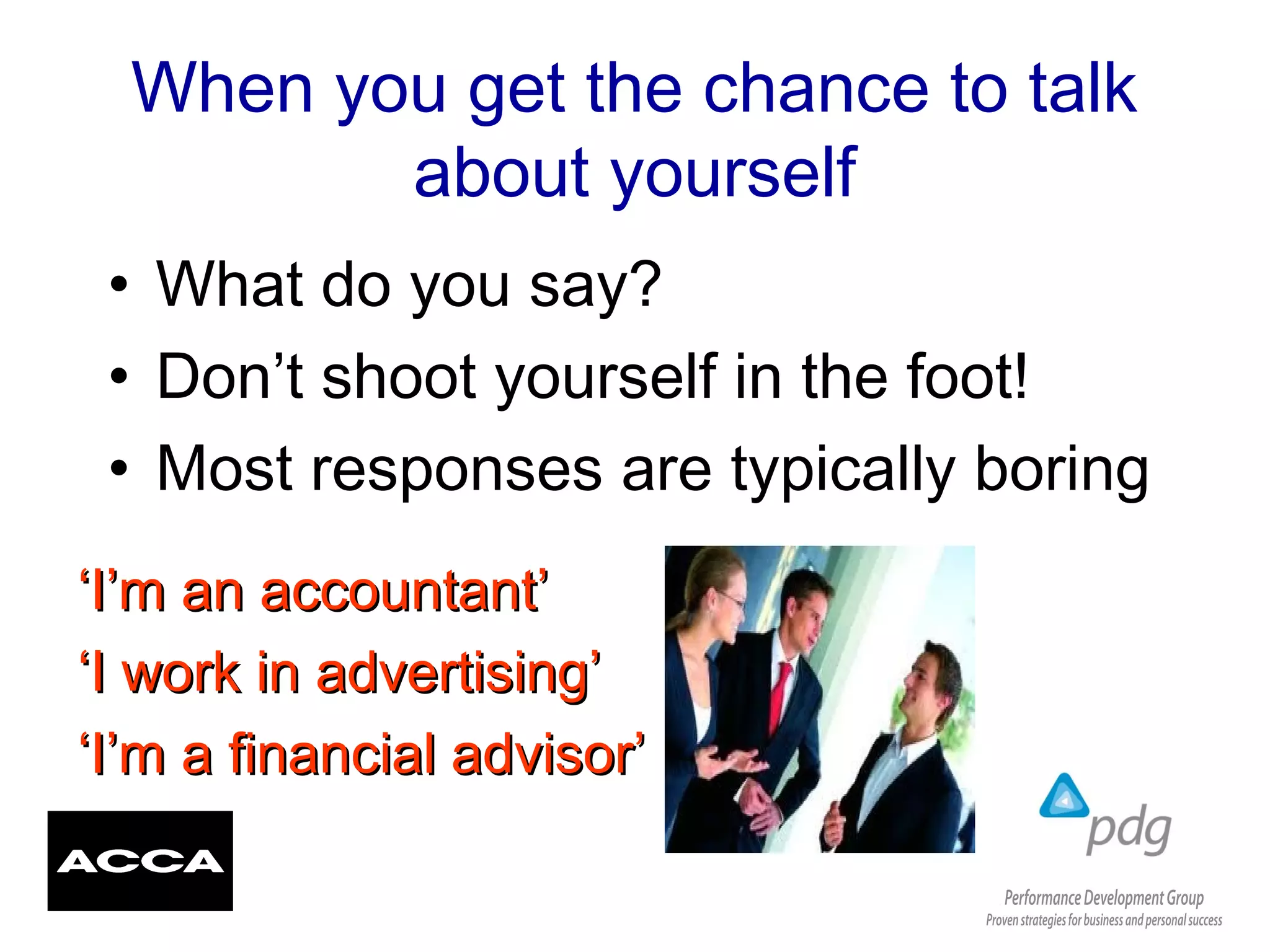 When you get the chance to talk
about yourself
• What do you say?
• Don’t shoot yourself in the foot!
• Most responses are typically boring
‘‘I’m an accountant’I’m an accountant’
‘‘I work in advertising’I work in advertising’
‘‘I’m a financial advisor’I’m a financial advisor’
 