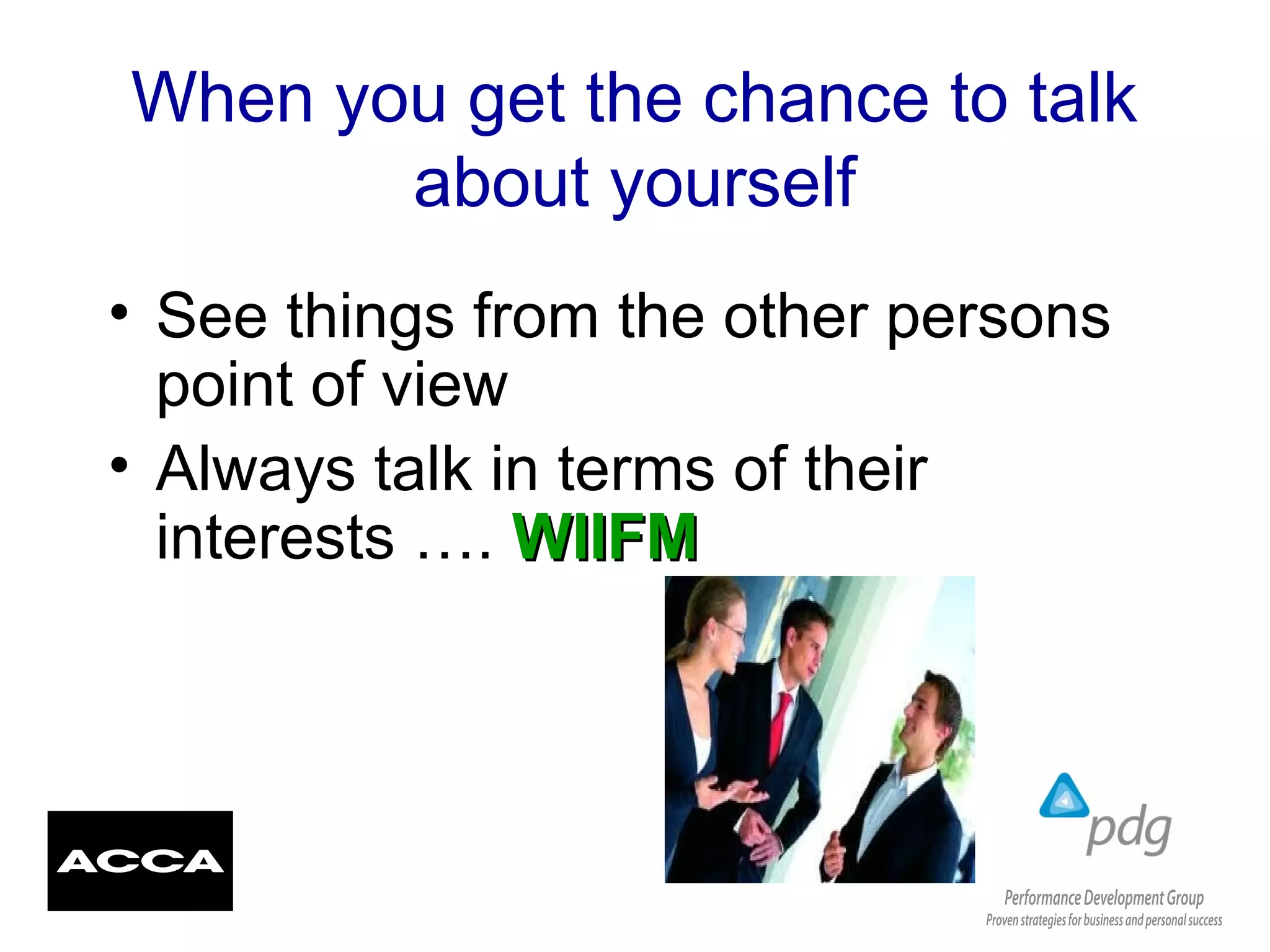 When you get the chance to talk
about yourself
• See things from the other persons
point of view
• Always talk in terms of their
interests …. WIIFMWIIFM
 