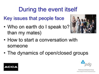 During the event itself
• Who on earth do I speak to? (other
than my mates)
• How to start a conversation with
someone
• The dynamics of open/closed groups
Key issues that people face
 