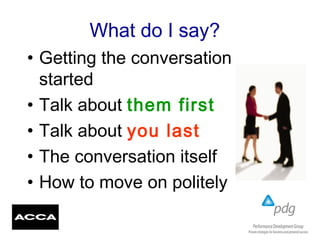 What do I say?
• Getting the conversation
started
• Talk about them first
• Talk about you last
• The conversation itself
• How to move on politely
 