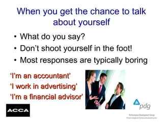 When you get the chance to talk
about yourself
• What do you say?
• Don’t shoot yourself in the foot!
• Most responses are typically boring
‘‘I’m an accountant’I’m an accountant’
‘‘I work in advertising’I work in advertising’
‘‘I’m a financial advisor’I’m a financial advisor’
 