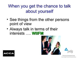 When you get the chance to talk
about yourself
• See things from the other persons
point of view
• Always talk in terms of their
interests …. WIIFMWIIFM
 