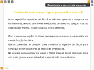 Alimentos e álcool     “Ao acompanhar a refeição, o álcool não embriaga”O álcool, ao contrário dos alimentos, não precisa de ser digerido para ser absorvido e passar à circulação sanguínea.Cerca de 30% do álcool ingerido é absorvido pela mucosa gástrica, e os 70% restantes são absorvidos no intestino delgado.Após uma refeição, a passagem do álcool para o intestino é retardada e a sua concentração diminuída, e consequentemente a taxa de absorção para a corrente sanguínea é lentificada.No entanto, o álcool ingerido será na mesma absorvido!