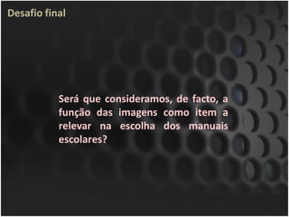 Desafio final




           Será que consideramos, de facto, a
           função das imagens como item a
           relevar na escolha dos manuais
           escolares?
 