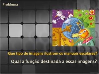 Problema




  Que tipo de imagens ilustram os manuais escolares?

    Qual a função destinada a essas imagens?
 
