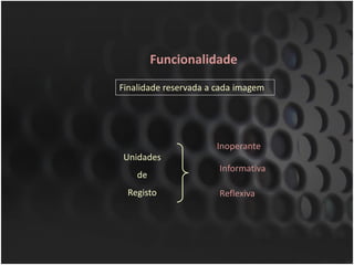 Funcionalidade
Finalidade reservada a cada imagem




                      Inoperante
Unidades
                       Informativa
    de
 Registo               Reflexiva
 