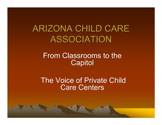 ARIZONA CHILD CARE
   ASSOCIATION
 From Classrooms to the
        Capitol

 The Voice of Private Child
      Care Centers
 
