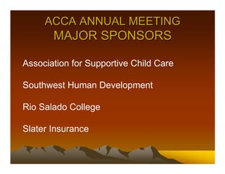 ACCA ANNUAL MEETING
       MAJOR SPONSORS

Association for Supportive Child Care

Southwest Human Development

Rio Salado College

Slater Insurance
 