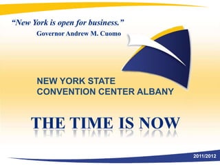 “New York is open for business.” Governor Andrew M. Cuomo NEW YORK STATE  CONVENTION CENTER ALBANY The now is time 2011/2012 