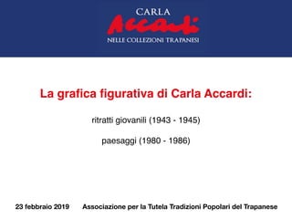 La graﬁca ﬁgurativa di Carla Accardi:
ritratti giovanili (1943 - 1945)
paesaggi (1980 - 1986)
23 febbraio 2019 Associazione per la Tutela Tradizioni Popolari del Trapanese 
 