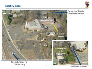 Facility Look
                                                         To 75 3.0 miles via
                                                         Marietta Parkway

                           ACCA’s East
                          Wing (Partial)




                                            Student
                                             Access




                                           Green Space
                                              with
                                           Playground



    To 285 6.7miles via
      Cobb Parkway              10
                                                            Potential Drop Off
 