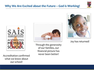 Why We Are Excited about the Future – God is Working!




                                                   Joy has returned!
                          Through the generosity
                            of our families, our
                           financial picture has
                            never been better!
Accreditation confirmed
 what we know about
      our school!
                                   3
 