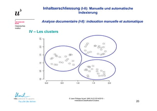 Inhaltserschliessung (I-II): Manuelle und automatische
Indexierung
Analyse documentaire (I-II): indexation manuelle et automatique
Historisches
Institut
© Jean-Philippe Accart, MAS ALIS 2014/2016 –
Indexation/Classification/Clusters
20
IV – Les clusters
 