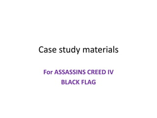 Case study materials
For ASSASSINS CREED IV
BLACK FLAG
 