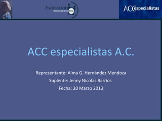 ACC especialistas A.C.
 Representante: Alma G. Hernández Mendoza
      Suplente: Jenny Nicolas Barrios
           Fecha: 20 Marzo 2013
 