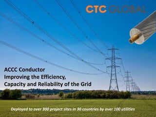ACCC Conductor
Improving the Efficiency,
Capacity and Reliability of the Grid
Deployed to over 300 project sites in 30 countries by over 100 utilities
 