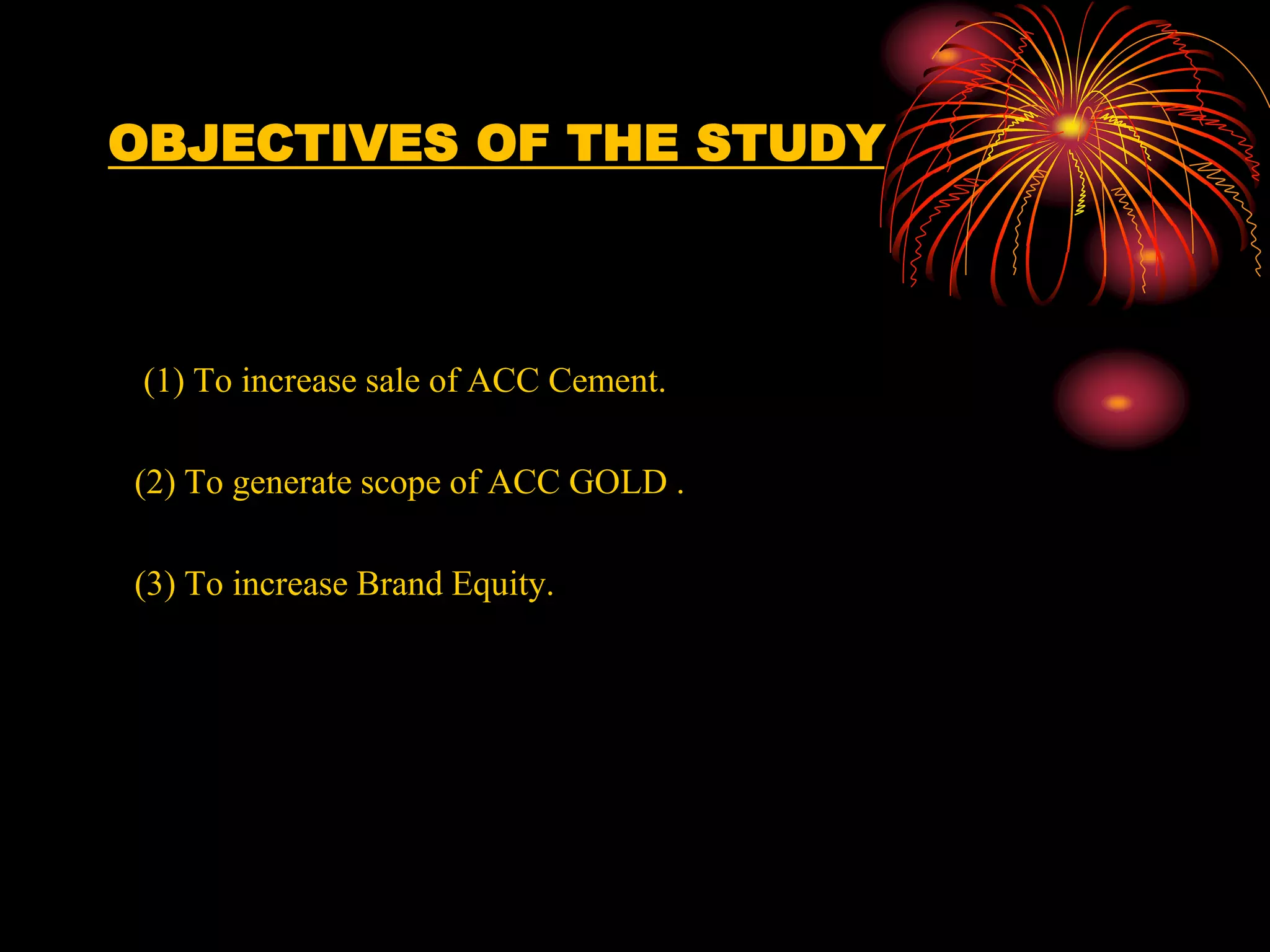 OBJECTIVES OF THE STUDY
(1) To increase sale of ACC Cement.
(2) To generate scope of ACC GOLD .
(3) To increase Brand Equity.
 