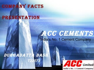 ACC CEMENTS
 India's No. 1 Cement Company
COMPANY FACTS
PRESENTATION
DURGADATTA DASH.
T22073
 