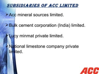 SUBSIDIARIES OF ACC LIMITED
Acc mineral sources limited.
Bulk cement corporation (India) limited.
Lucy minmat private limited.
National limestone company private
limited.
 
