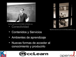 http://farm1.static.flickr.com/104/315385061_3e750d4ad0_m.jpg Conectividad Contenidos y Servicios Ambientes de aprendizaje  Nuevas formas de acceder al conocimiento y producirlo http:// farm3.static.flickr.com/2173/2129735836_489e87d7ef_m.jpg 