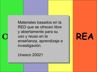 OVA OA RE REA Materiales basados en la RED que se ofrecen libre y abiertamente para su uso y reuso en la enseñanza, aprendizaje e investigación. Unesco 20021 