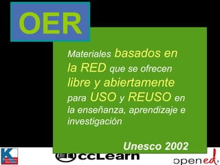 Materiales   basados en la RED   que se ofrecen   libre y abiertamente   para   USO   y   REUSO   en la enseñanza, aprendizaje e investigación Unesco 2002 OER 