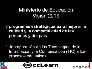 Ministerio de Educación Visión 2019 3 programas estratégicos para mejorar la calidad y la competitividad de las personas y del país 1. Incorporación de las Tecnologías de la Información y la Comunicación (TIC) a los procesos educativos 